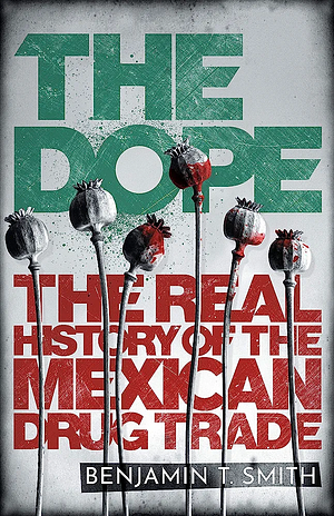 The Dope: The Real History of the Mexican Drug Trade by Benjamin T. Smith