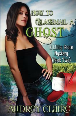 How to Blackmail a Ghost: A Libby Grace Mystery - Book 2 by Audrey Claire