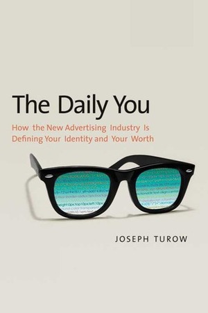 The Daily You: How the New Advertising Industry Is Defining Your Identity and Your Worth by Joseph Turow