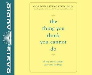 The Thing You Think You Cannot Do (Library Edition): Thirty Truths You Need to Know Now about Fear and Courage by Gordon Livingston