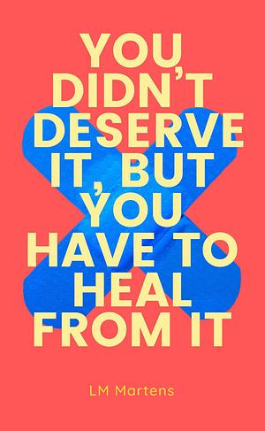 You Didn't Deserve It, But You Have To Heal From It: A self-love journey by LM Martens