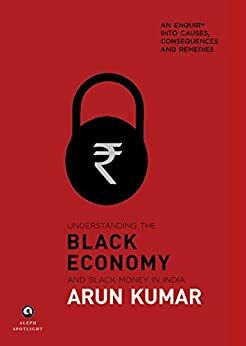 Understanding the Black Economy and Black Money in India: An Enquiry into Causes, Consequences & Remedies by Arun Kumar