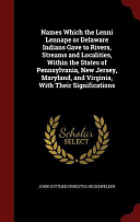 Names Which the Lenni Lennape Or Delaware Indians Gave to Rivers, Streams and Localities, Within the States of Pennsylvania, New Jersey, Maryland, and Virginia, With Their Significations by John Gottlieb Ernestus Heckewelder