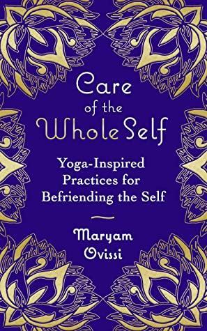 Care of the Whole Self: Yoga-Inspired Practices for Befriending the Self by Maryam Ovissi