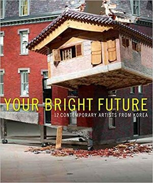 Your Bright Future: 12 Contemporary Artists from Korea by Christine Starkman, Joan Kee, Sunjung Kim, Lynn Zelevansky