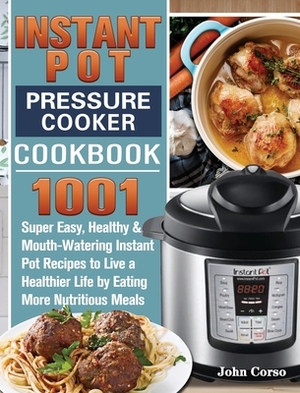 Instant Pot Pressure Cooker Cookbook: 1001 Super Easy, Healthy and Mouth-Watering Instant Pot Recipes to Live a Healthier Life by Eating More Nutritio by John Corso