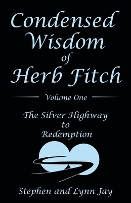 Condensed Wisdom of Herb Fitch Volume One: The Silver Highway to Redemption by Lynn Jay, Stephen Jay