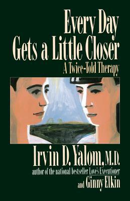 Every Day Gets a Little Closer: A Twice-Told Therapy by Irvin D. Yalom, Ginny Elkin