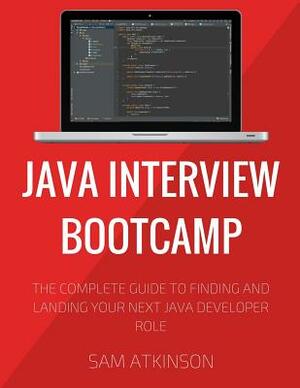 Java Interview Bootcamp: The Complete Guide To Finding And Landing Your Next Java Developer Role by Sam Atkinson