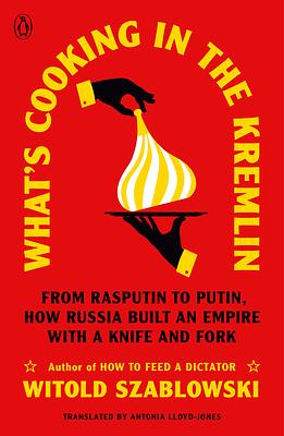 What's Cooking in the Kremlin: From Rasputin to Putin, How Russia Built an Empire with a Knife and Fork by Witold Szabłowski