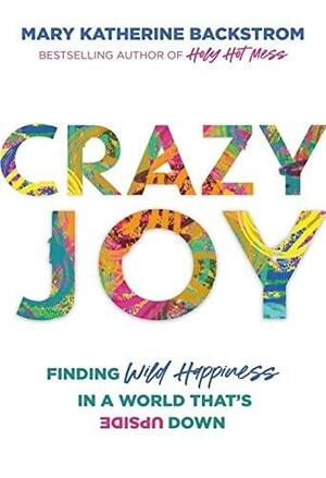 Crazy Joy: Finding Wild Happiness in a World That's Upside Down by Mary Katherine Backstrom, Mary Katherine Backstrom