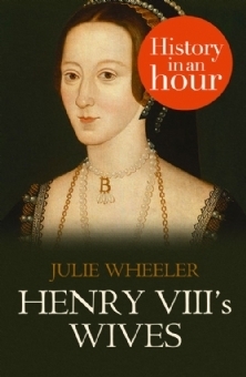 Henry VIII's Wives: History in an Hour by Julie Wheeler