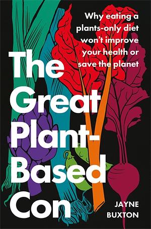 The Great Plant-Based Con: Why eating a plants-only diet won't improve your health or save the planet by Jayne Buxton