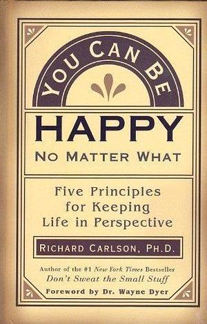 You Can Be Happy No Matter What: Five Principles for Keeping Life in Perspective by Richard Carlson