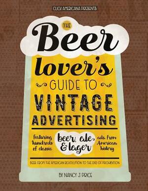 The Beer Lover's Guide to Vintage Advertising: Featuring Hundreds of Classic Beer, Ale & Lager Ads from American History by Nancy J. Price, Click Americana
