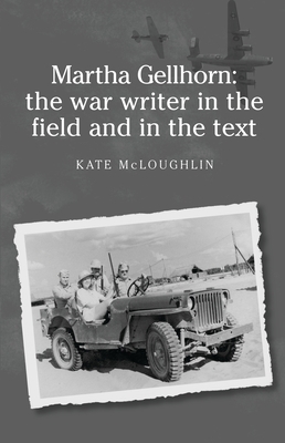 Martha Gellhorn: The War Writer in the Field and in the Text by Kate McLoughlin