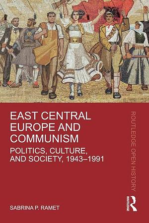 East Central Europe and Communism: Politics, Culture, and Society, 1943-1991 by Sabrina P. Ramet