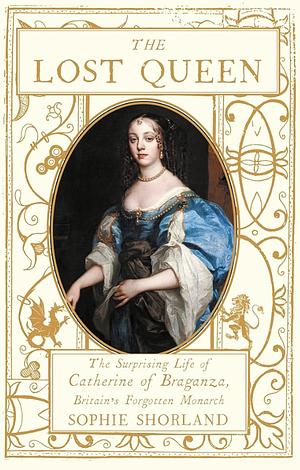 The Lost Queen: The Surprising Life of Catherine of Braganza, Britain's Forgotten Monarch by Sophie Shorland