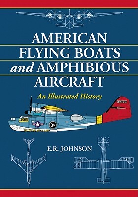 American Flying Boats and Amphibious Aircraft: An Illustrated History by E. R. Johnson