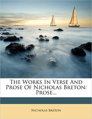 The Works in Verse and Prose of Nicholas Breton: Prose... by Nicholas Breton