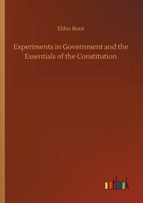Experiments in Government and the Essentials of the Constitution by Elihu Root