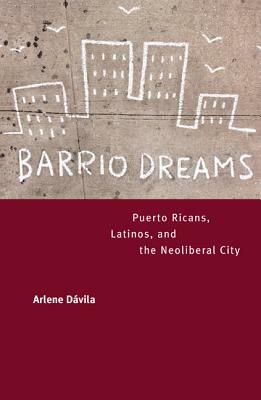 Barrio Dreams: Puerto Ricans, Latinos, and the Neoliberal City by Arlene Dávila