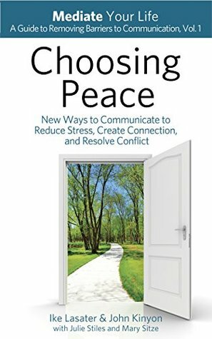 Choosing Peace: New Ways to Communicate to Reduce Stress, Create Connection, and Resolve Conflict (Mediate Your Life: A Guide to Removing Barriers to Communication Book 1) by Mary Sitze, Ike Lasater, Julie Stiles, John Kinyon