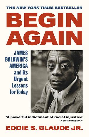 Begin Again: James Baldwin’s America and Its Urgent Lessons for Today by Eddie S. Glaude Jr.