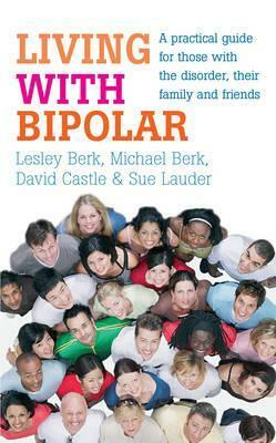 Living with Bipolar: A practical guide for those with the disorder, their family and friends by Michael Berk, Lesley Berk, Sue Lauder, David Castle