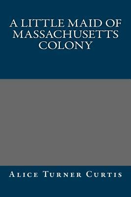 A Little Maid of Massachusetts Colony by Alice Turner Curtis