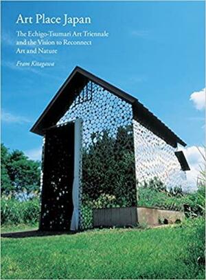 Art Place Japan: The Echigo-Tsumari Triennale and the Vision to Reconnect Art and Nature by Adrian Favell, Fram Kitagawa, Lynne Breslin