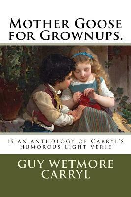 Mother Goose for Grownups.: is an anthology of Carryl's humorous light verse by Guy Wetmore Carryl