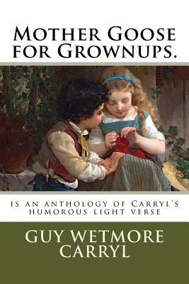 Mother Goose for Grownups.: is an anthology of Carryl's humorous light verse by Guy Wetmore Carryl