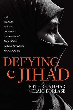 Defying Jihad: The Dramatic True Story of a Woman Who Volunteered to Kill Infidels—and Then Faced Death for Becoming One by Esther Ahmad