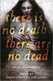 There is No Death, There are No Dead by Michelle Belanger, Nadia Bulkin, Catherine Lord, Gwendolyn Kiste, David Demchuk, Gemma Files, Kathe Koja, S.P. Miskowski, Helen Marshall, Laird Barron, Seanan McGuire, Chesya Burke, Jess Landry, Lee Murray, Aaron J. French, Lisa Morton