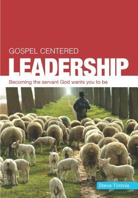 Gospel Centered Leadership: Becoming the Servant God Wants You to Be by Steve Timmis