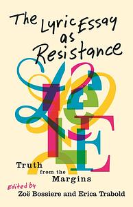 The Lyric Essay as Resistance: Truth from the Margins by Erica Trabold, Zoë Bossiere