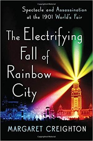 The Electrifying Fall of Rainbow City: Spectacle and Assassination at the 1901 World's Fair by Margaret Creighton