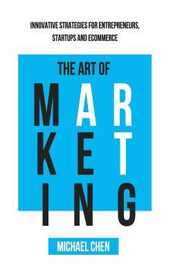 The Art of Marketing: Innovative Strategies for Entrepreneurs, Startups and eCommerce by Michael Chen