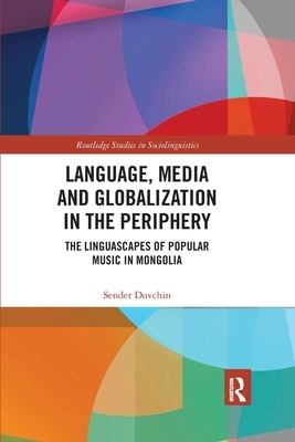 Language, Media and Globalization in the Periphery: The Linguascapes of Popular Music in Mongolia by Sender Dovchin