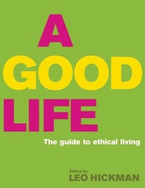 A Good Life: The Guide to Ethical Living by Leo Hickman