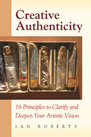 Creative Authenticity: 16 Principles to Clarify and Deepen Your Artistic Vision by Ian Roberts