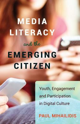 Media Literacy and the Emerging Citizen; Youth, Engagement and Participation in Digital Culture by Paul Mihailidis