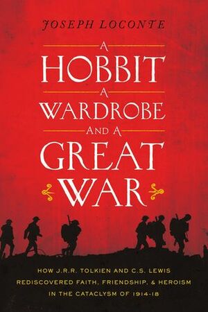 A Hobbit, a Wardrobe, and a Great War: How J.R.R. Tolkien and C.S. Lewis Rediscovered Faith, Friendship, and Heroism in the Cataclysm of 1914-1918 by Joseph Loconte