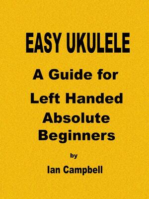 EASY UKULELE A Guide for Left Handed Absolute Beginners by Ian Campbell