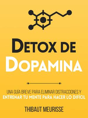 Détox De Dopamina : Una guía breve para eliminar distracciones y entrenar tu mente para hacer lo difícil by Thibaut Meurisse, Paula Izquierdo Altarejos