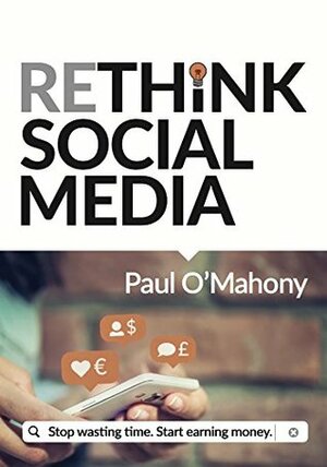 Rethink Social Media: Stop Wasting Time. Start Earning Money by Paul O'Mahony