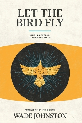 Let the Bird Fly: Life in a World Given Back to Us by Wade Johnston