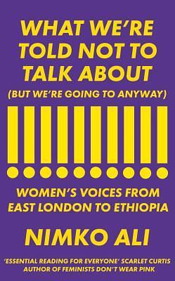 What We're Told Not to Talk About (But We're Going to Anyway): Women's Voices from East London to Ethiopia by Nimko Ali