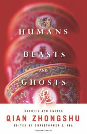 Humans, Beasts, and Ghosts: Stories and Essays by Qian Zhongshu, Christopher G. Rea
